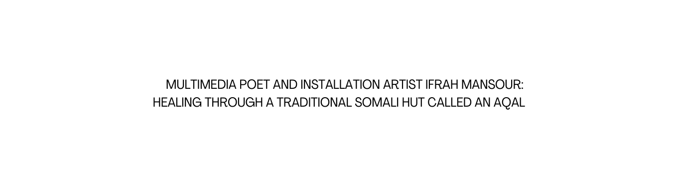 Multimedia poet and installation artist Ifrah Mansour healing through a traditional Somali hut Called an aqal